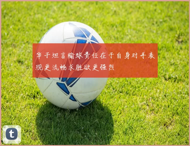 华子坦言输球责任在于自身对手表现更流畅求胜欲更强烈