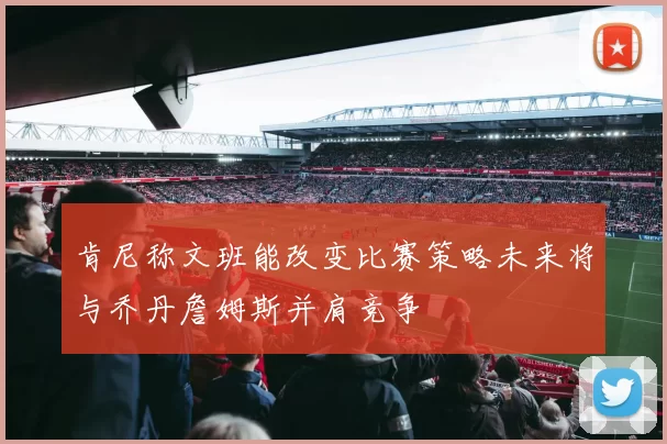 肯尼称文班能改变比赛策略未来将与乔丹詹姆斯并肩竞争