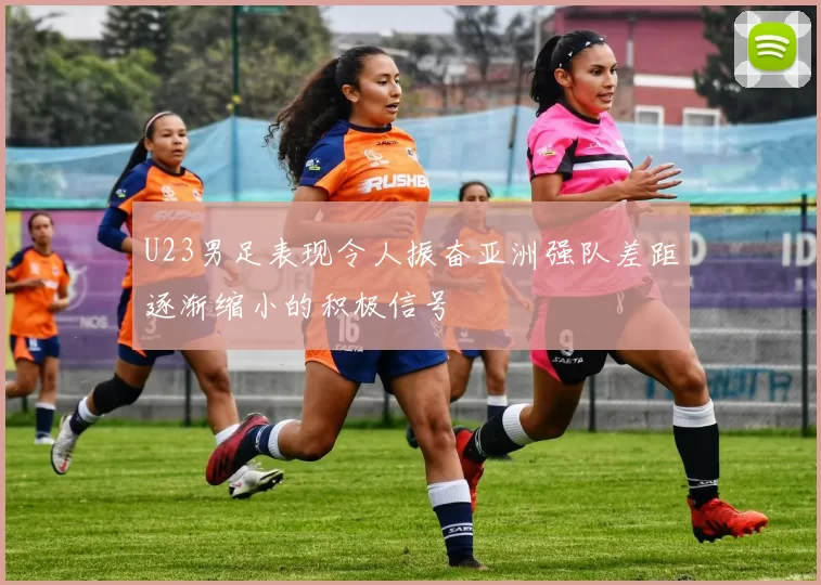 U23男足表现令人振奋亚洲强队差距逐渐缩小的积极信号