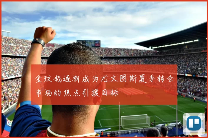 金玟哉逐渐成为尤文图斯夏季转会市场的焦点引援目标
