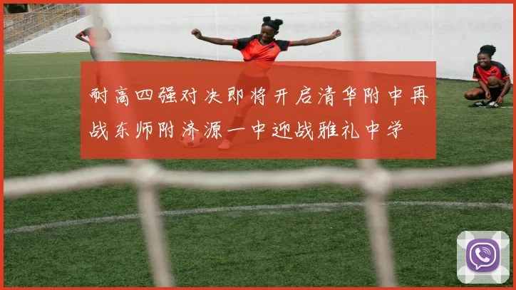 耐高四强对决即将开启清华附中再战东师附济源一中迎战雅礼中学