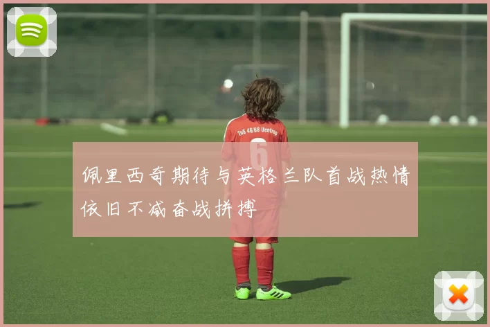 佩里西奇期待与英格兰队首战热情依旧不减奋战拼搏