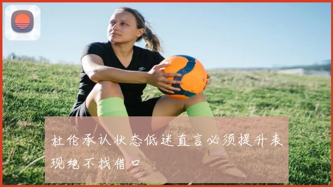 杜伦承认状态低迷直言必须提升表现绝不找借口