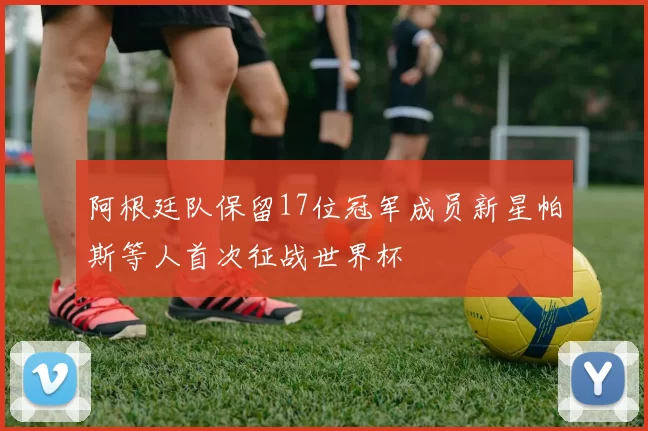 阿根廷队保留17位冠军成员新星帕斯等人首次征战世界杯