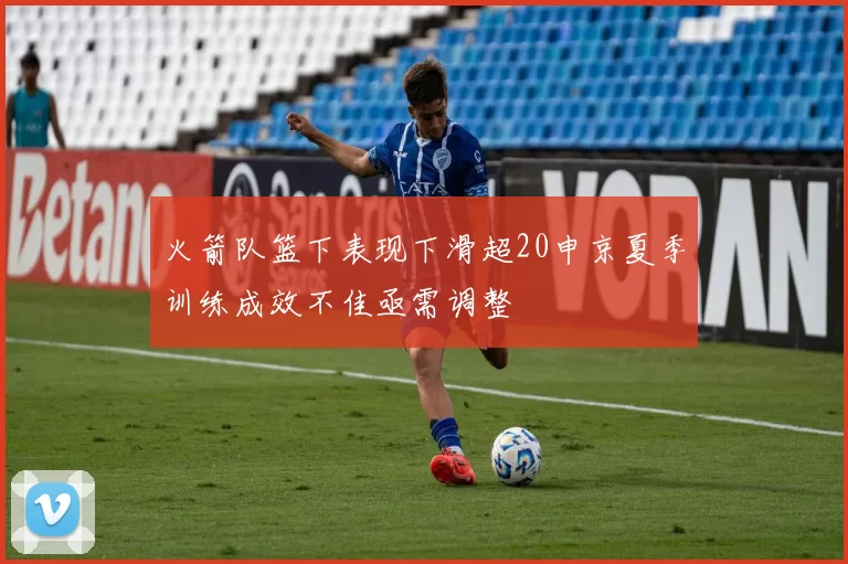 火箭队篮下表现下滑超20申京夏季训练成效不佳亟需调整