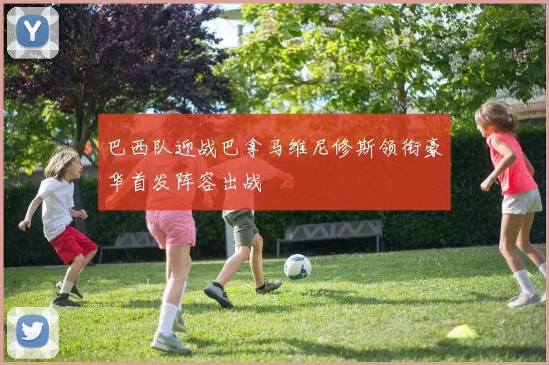 巴西队迎战巴拿马维尼修斯领衔豪华首发阵容出战
